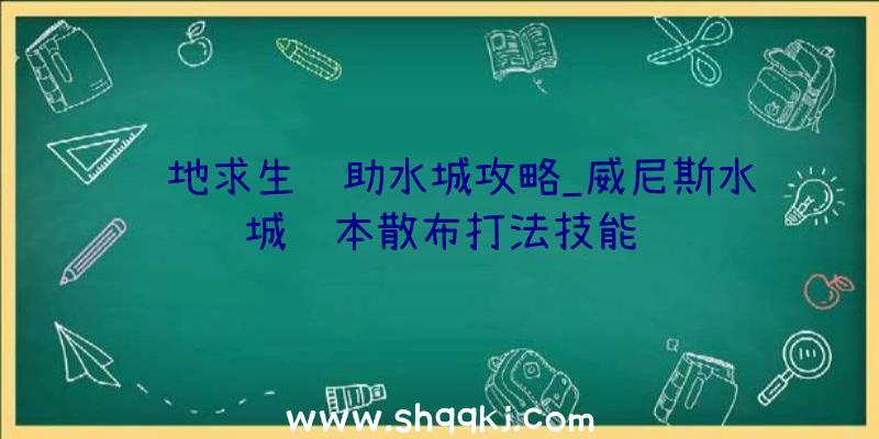 绝地求生辅助水城攻略_威尼斯水城资本散布打法技能