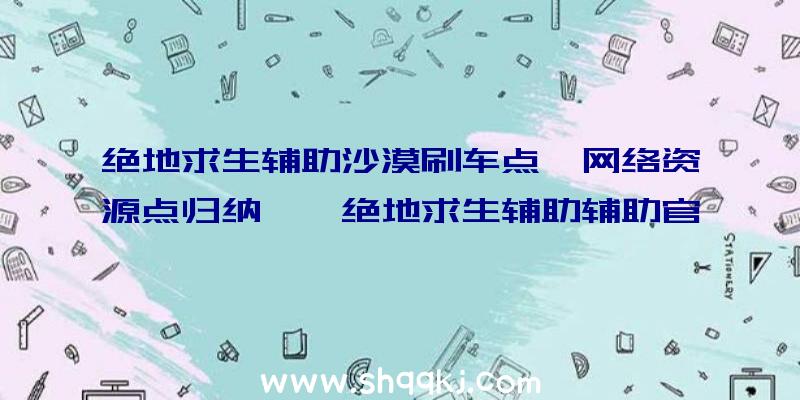 绝地求生辅助沙漠刷车点、网络资源点归纳——绝地求生辅助辅助官方网站荣誉出品