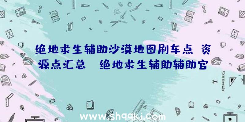 绝地求生辅助沙漠地图刷车点、资源点汇总——绝地求生辅助辅助官网出品