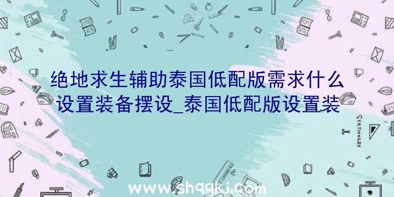 绝地求生辅助泰国低配版需求什么设置装备摆设_泰国低配版设置装备摆设请求引见