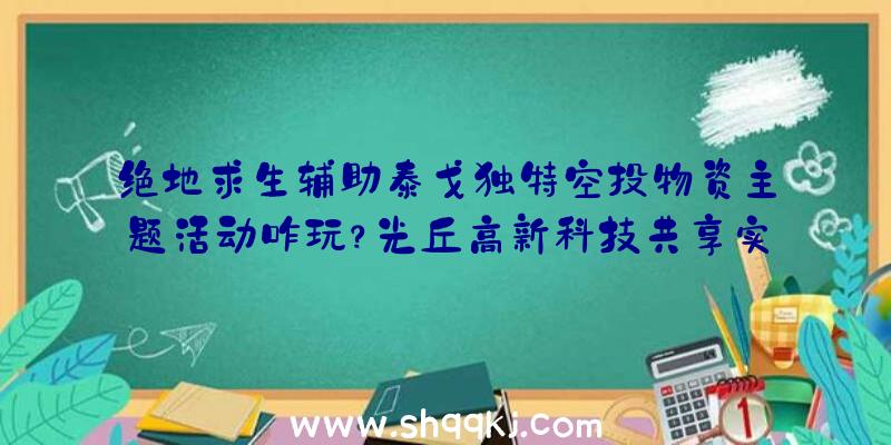 绝地求生辅助泰戈独特空投物资主题活动咋玩？光丘高新科技共享实际主题活动关键点