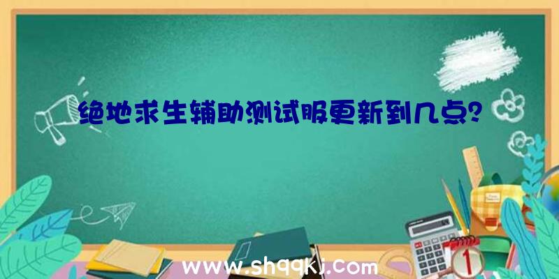 绝地求生辅助测试服更新到几点？