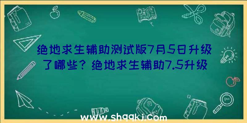 绝地求生辅助测试版7月5日升级了哪些？绝地求生辅助7.5升级具体内容详