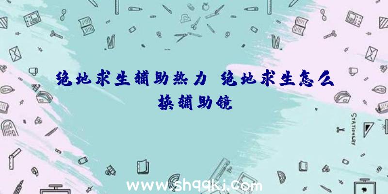 绝地求生辅助热力、绝地求生怎么换辅助镜