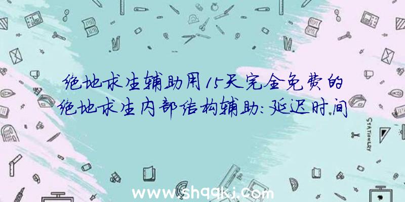 绝地求生辅助用15天完全免费的绝地求生内部结构辅助：延迟时间36ms五秒配对