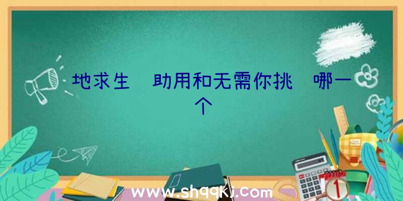 绝地求生辅助用和无需你挑选哪一个