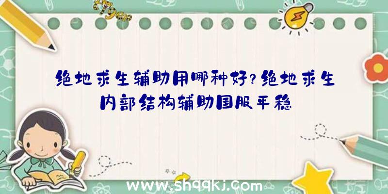 绝地求生辅助用哪种好？绝地求生内部结构辅助国服平稳