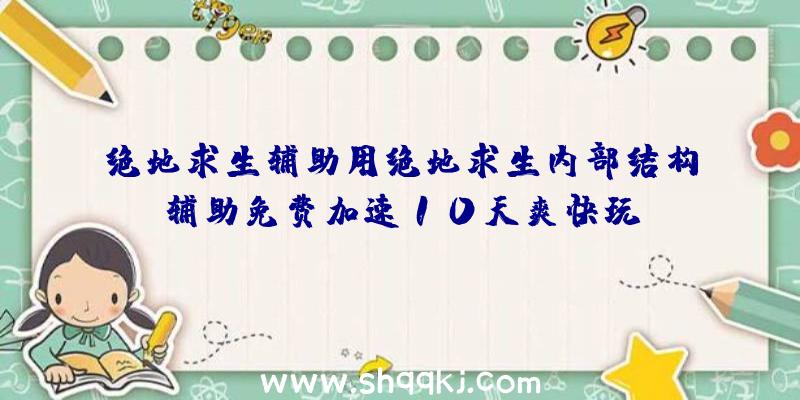 绝地求生辅助用绝地求生内部结构辅助免费加速10天爽快玩