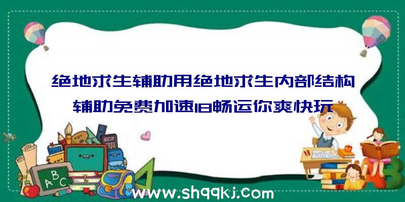 绝地求生辅助用绝地求生内部结构辅助免费加速18畅运你爽快玩