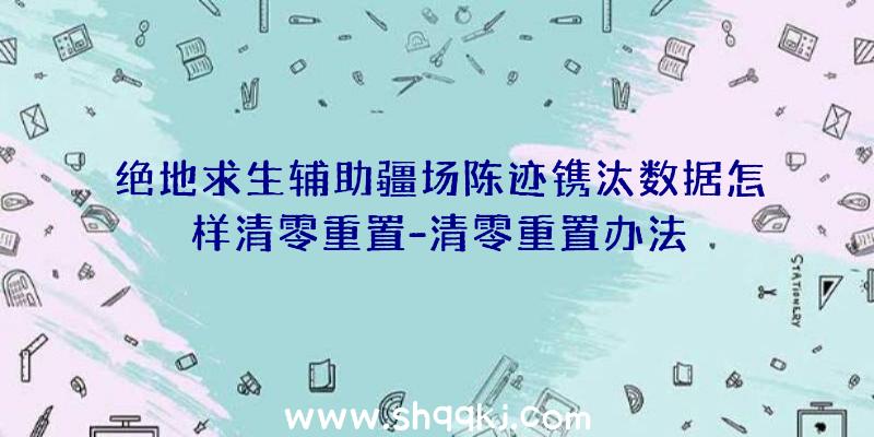 绝地求生辅助疆场陈迹镌汰数据怎样清零重置-清零重置办法