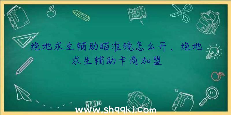 绝地求生辅助瞄准镜怎么开、绝地求生辅助卡商加盟