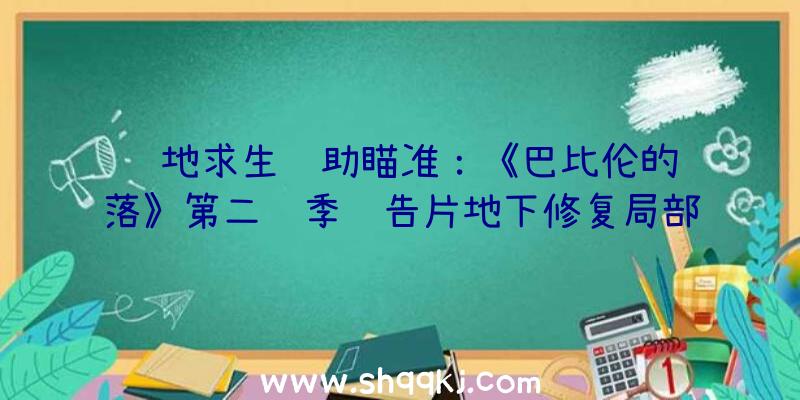 绝地求生辅助瞄准：《巴比伦的陨落》第二赛季预告片地下修复局部BUG并追加全新功用