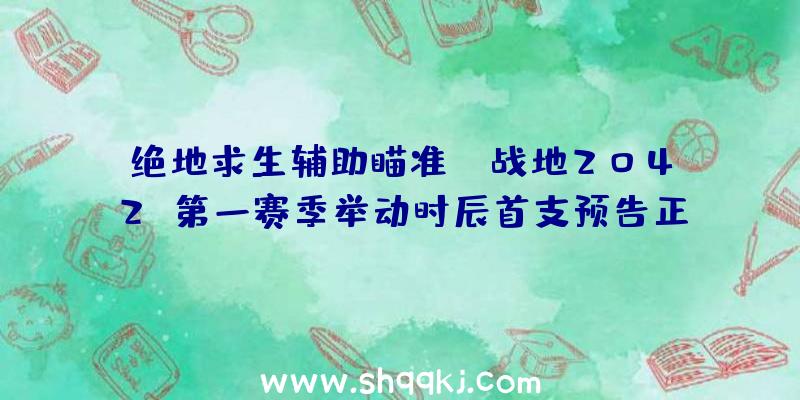 绝地求生辅助瞄准：《战地2042》第一赛季举动时辰首支预告正式版方案6月9日出售