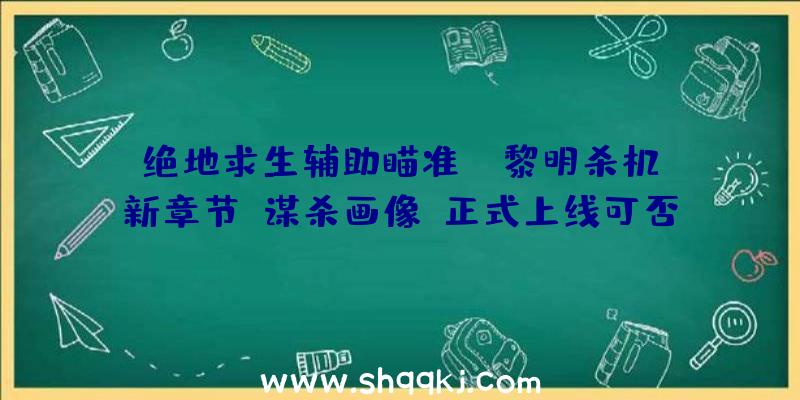 绝地求生辅助瞄准：《黎明杀机》新章节“谋杀画像”正式上线可否逃离充溢机密的兔子洞？