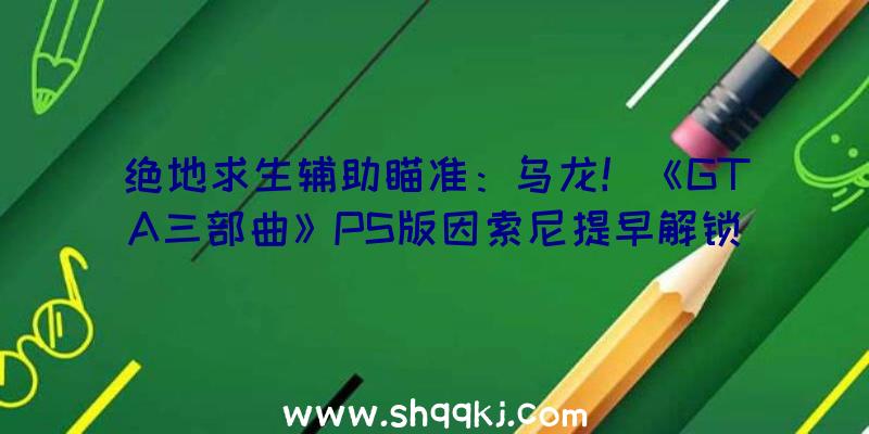 绝地求生辅助瞄准：乌龙！《GTA三部曲》PS版因索尼提早解锁遭下架