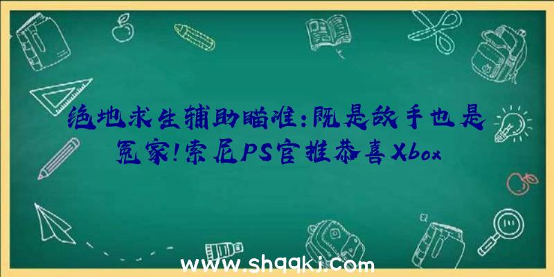 绝地求生辅助瞄准：既是敌手也是冤家！索尼PS官推恭喜Xbox出售20周年