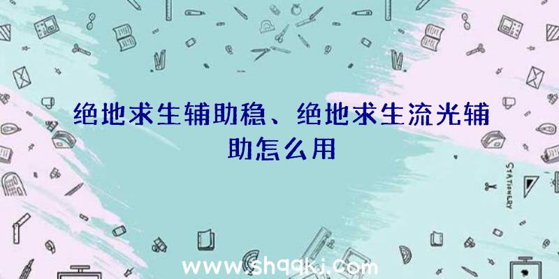 绝地求生辅助稳、绝地求生流光辅助怎么用