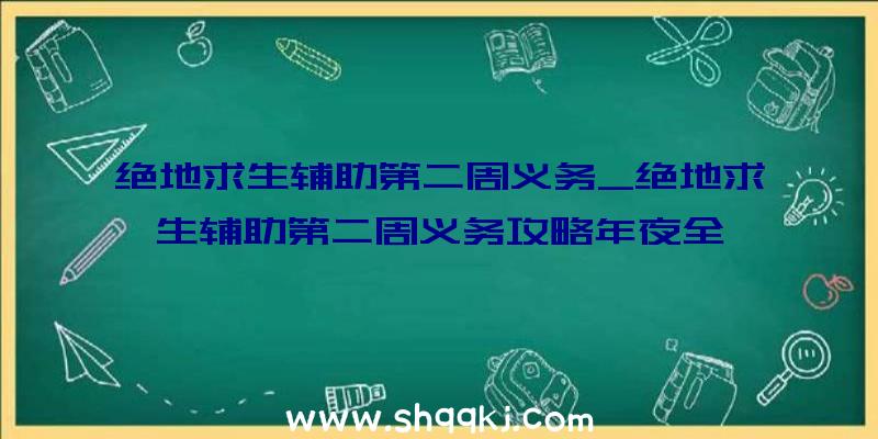 绝地求生辅助第二周义务_绝地求生辅助第二周义务攻略年夜全