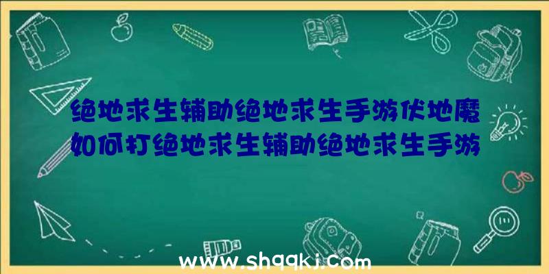 绝地求生辅助绝地求生手游伏地魔如何打绝地求生辅助绝地求生手游伏地魔攻略大全