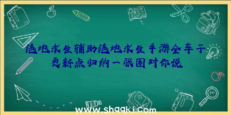 绝地求生辅助绝地求生手游全车子更新点归纳一张图对你说