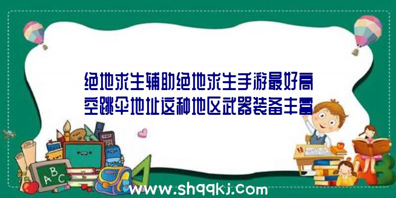 绝地求生辅助绝地求生手游最好高空跳伞地址这种地区武器装备丰富多彩