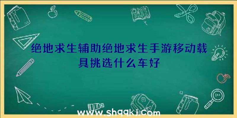 绝地求生辅助绝地求生手游移动载具挑选什么车好