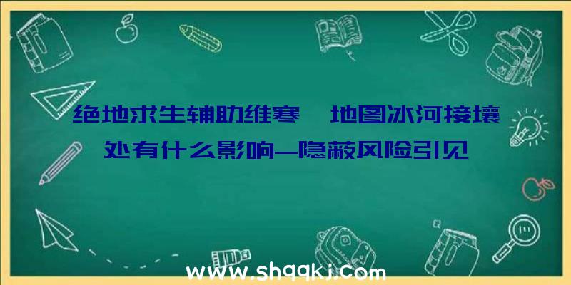 绝地求生辅助维寒迪地图冰河接壤处有什么影响-隐蔽风险引见