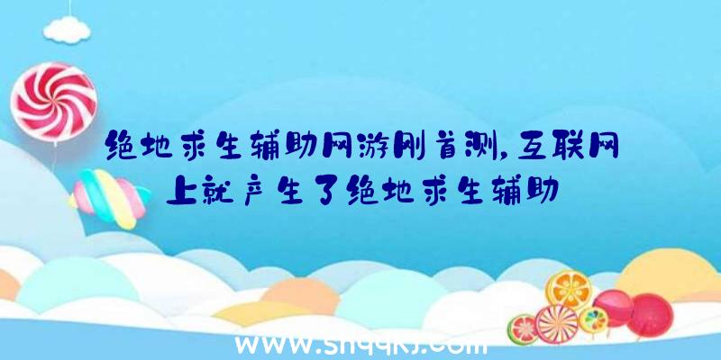 绝地求生辅助网游刚首测，互联网上就产生了绝地求生辅助