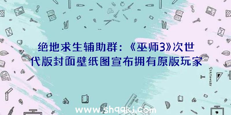 绝地求生辅助群：《巫师3》次世代版封面壁纸图宣布拥有原版玩家可收费晋级