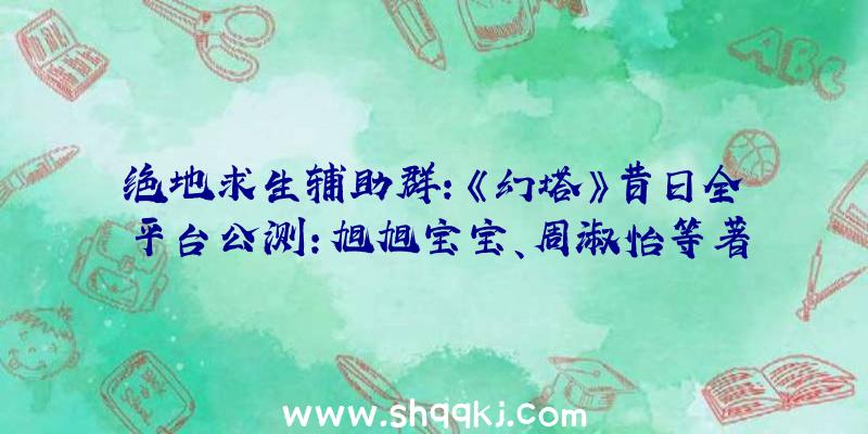 绝地求生辅助群：《幻塔》昔日全平台公测：旭旭宝宝、周淑怡等著名主播与你一同踏上科幻之旅