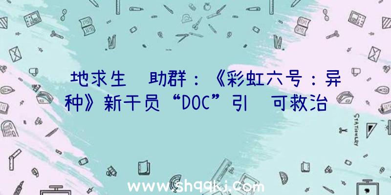 绝地求生辅助群：《彩虹六号：异种》新干员“DOC”引见可救治并强化倒地队友