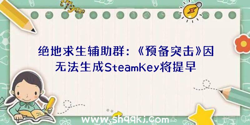 绝地求生辅助群：《预备突击》因无法生成SteamKey将提早至2021年岁尾开启争先体验