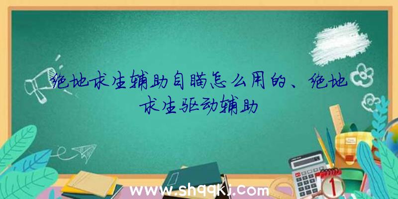 绝地求生辅助自瞄怎么用的、绝地求生驱动辅助