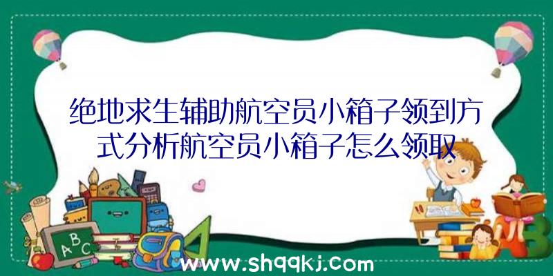 绝地求生辅助航空员小箱子领到方式分析航空员小箱子怎么领取