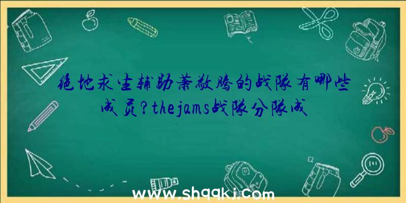 绝地求生辅助萧敬腾的战队有哪些成员？thejams战队分队成员