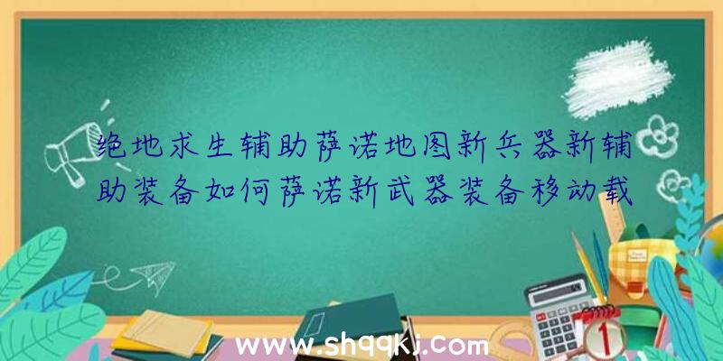 绝地求生辅助萨诺地图新兵器新辅助装备如何萨诺新武器装备移动载具详细介绍表明