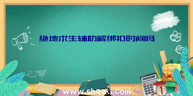 绝地求生辅助解绑扣时间吗