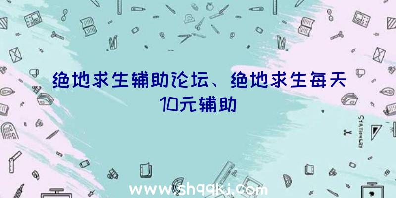 绝地求生辅助论坛、绝地求生每天10元辅助