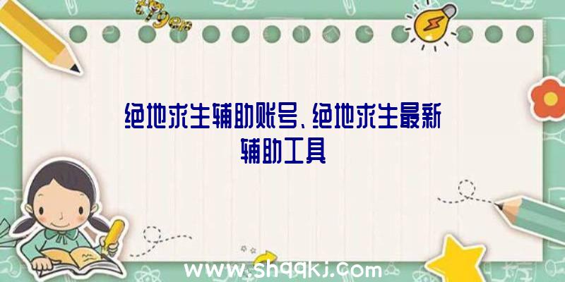 绝地求生辅助账号、绝地求生最新辅助工具