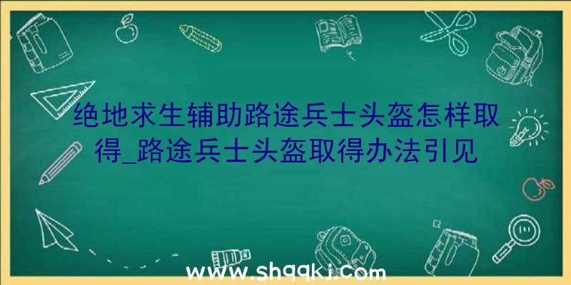 绝地求生辅助路途兵士头盔怎样取得_路途兵士头盔取得办法引见