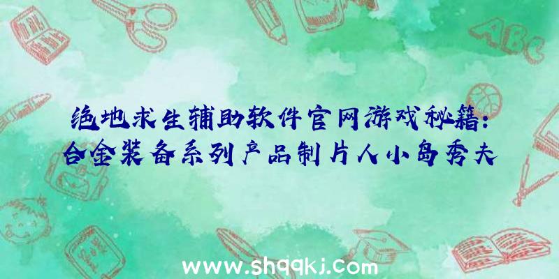 绝地求生辅助软件官网游戏秘籍：合金装备系列产品制片人小岛秀夫辞职并创立新企业