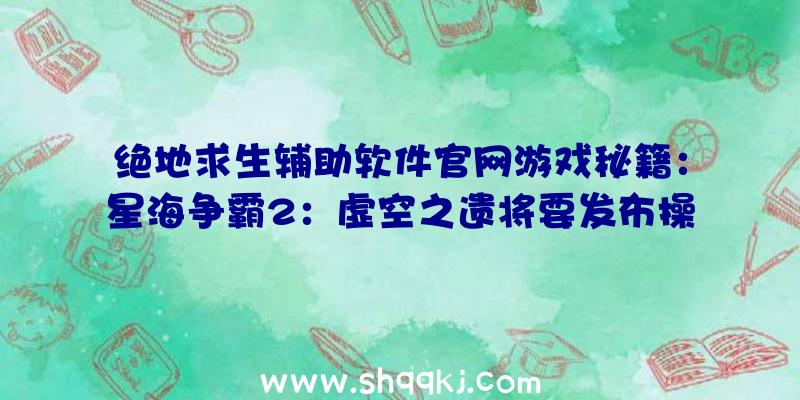 绝地求生辅助软件官网游戏秘籍：星海争霸2：虚空之遗将要发布操纵天星锁协作每日任务