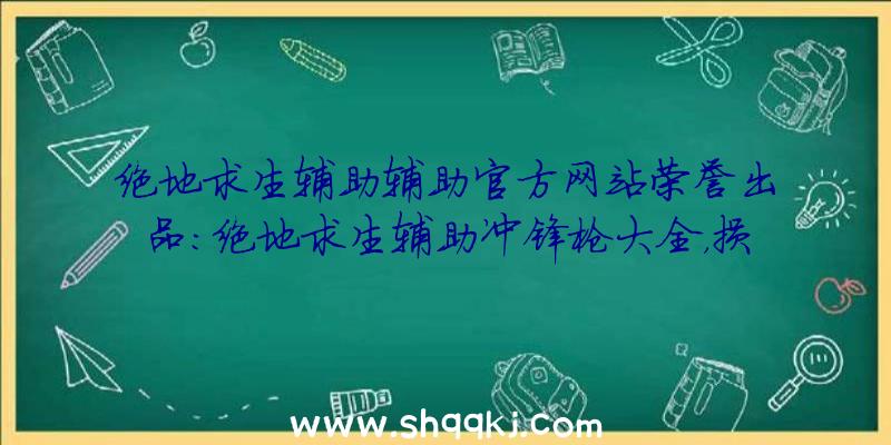 绝地求生辅助辅助官方网站荣誉出品：绝地求生辅助冲锋枪大全，损害及特性分析