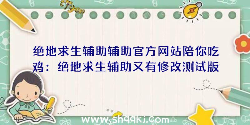 绝地求生辅助辅助官方网站陪你吃鸡：绝地求生辅助又有修改测试版第三轮公示公布