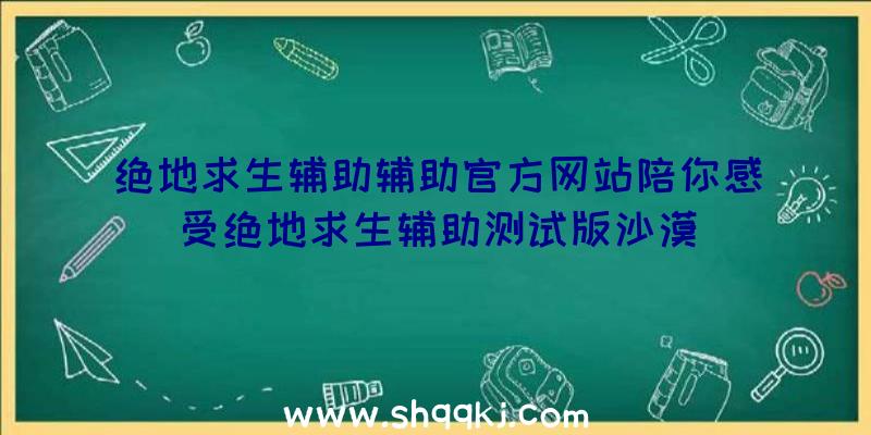 绝地求生辅助辅助官方网站陪你感受绝地求生辅助测试版沙漠