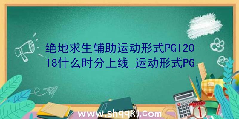 绝地求生辅助运动形式PGI2018什么时分上线_运动形式PGI2018引见