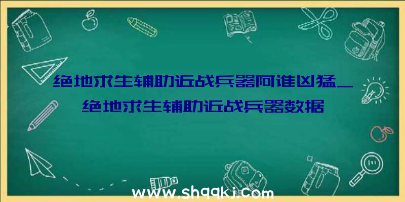 绝地求生辅助近战兵器阿谁凶猛_绝地求生辅助近战兵器数据