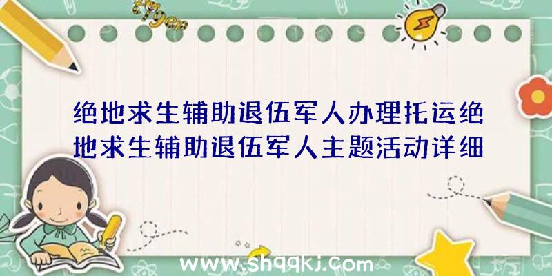 绝地求生辅助退伍军人办理托运绝地求生辅助退伍军人主题活动详细地址及关联实例教程