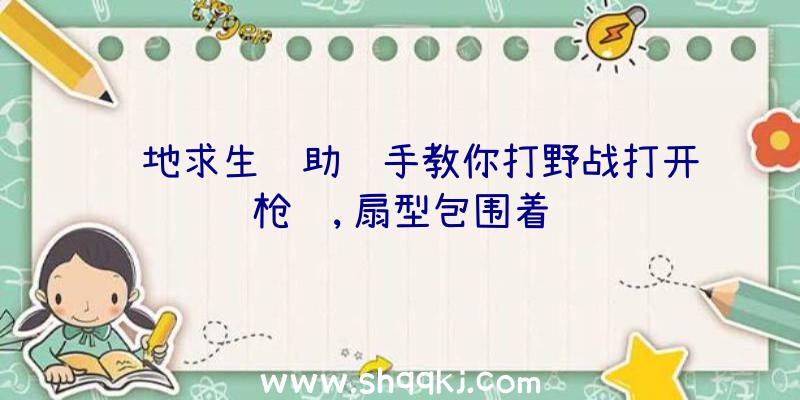 绝地求生辅助选手教你打野战打开枪线,扇型包围着