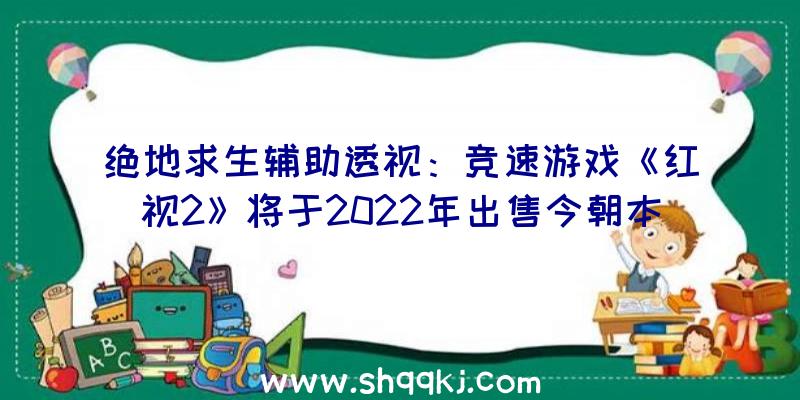 绝地求生辅助透视：竞速游戏《红视2》将于2022年出售今朝本作Steam页面曾经上线